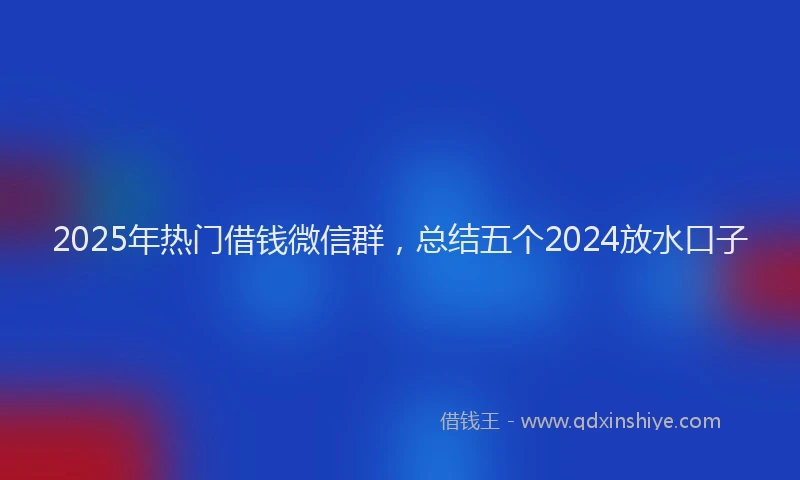 2025年热门借钱微信群，总结五个2024放水口子