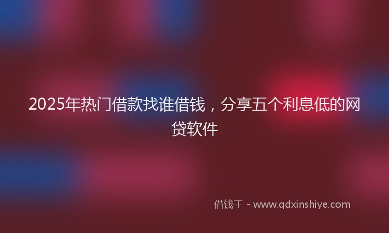 2025年热门借款找谁借钱，分享五个利息低的网贷软件