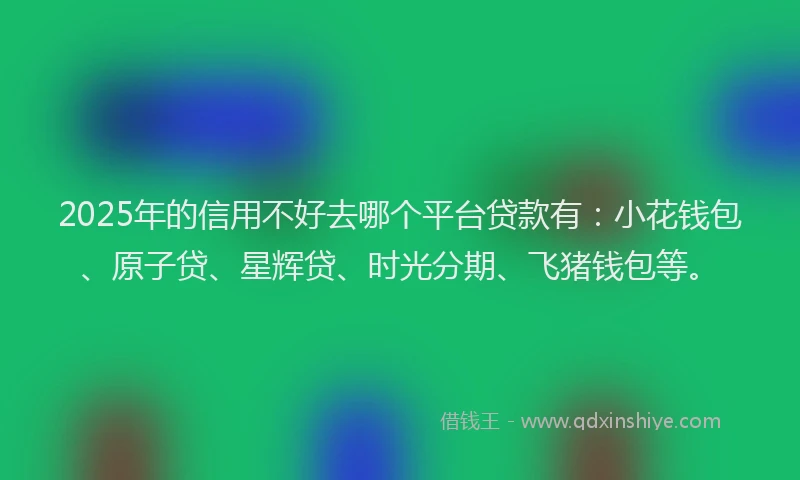 2025年的信用不好去哪个平台贷款有：小花钱包、原子贷、星辉贷、时光分期、飞猪钱包等。