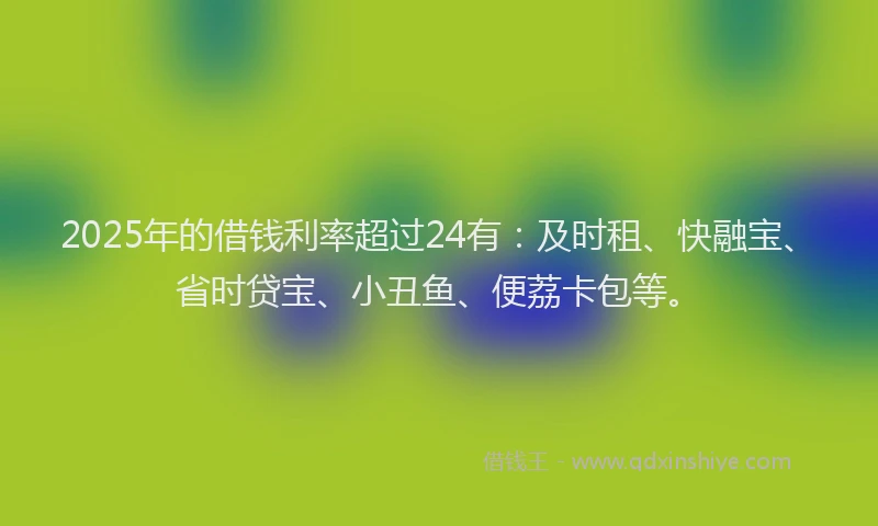 2025年的借钱利率超过24有：及时租、快融宝、省时贷宝、小丑鱼、便荔卡包等。