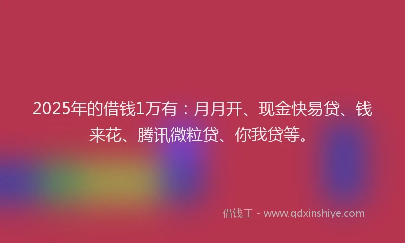 2025年的借钱1万有：月月开、现金快易贷、钱来花、腾讯微粒贷、你我贷等。