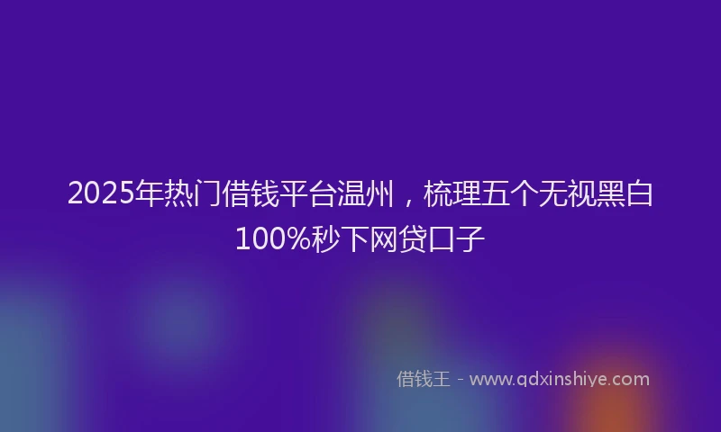 2025年热门借钱平台温州，梳理五个无视黑白100%秒下网贷口子