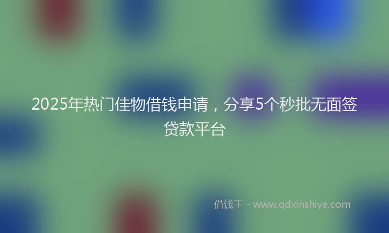 2025年热门佳物借钱申请，分享5个秒批无面签贷款平台