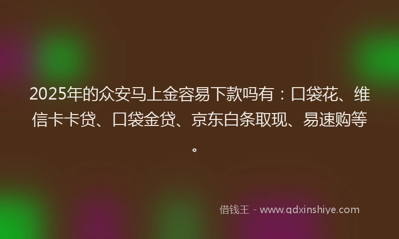 2025年的众安马上金容易下款吗有：口袋花、维信卡卡贷、口袋金贷、京东白条取现、易速购等。