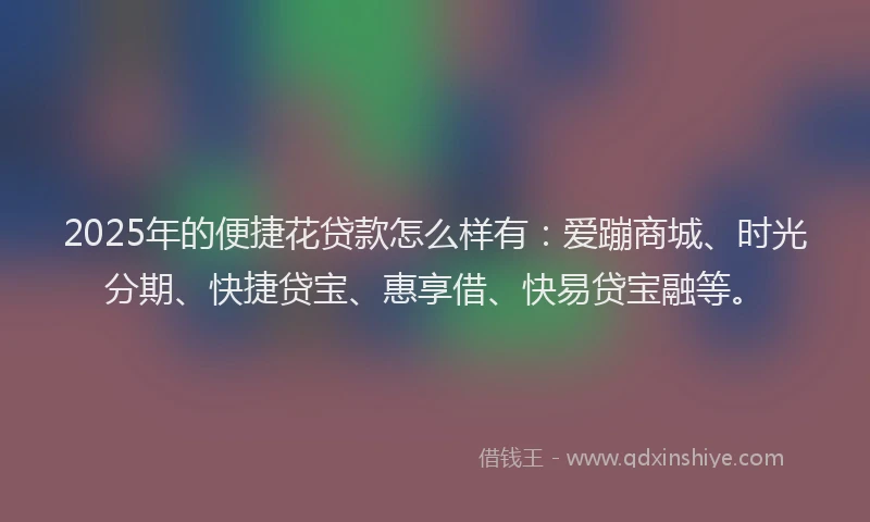 2025年的便捷花贷款怎么样有：爱蹦商城、时光分期、快捷贷宝、惠享借、快易贷宝融等。