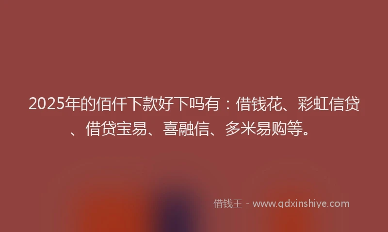 2025年的佰仟下款好下吗有：借钱花、彩虹信贷、借贷宝易、喜融信、多米易购等。
