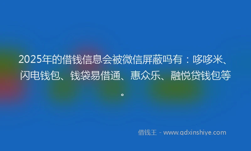 2025年的借钱信息会被微信屏蔽吗有：哆哆米、闪电钱包、钱袋易借通、惠众乐、融悦贷钱包等。