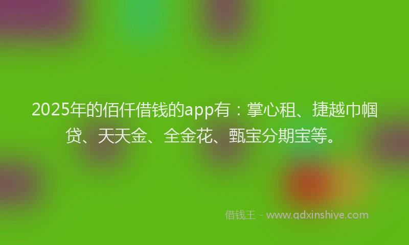2025年的佰仟借钱的app有：掌心租、捷越巾帼贷、天天金、全金花、甄宝分期宝等。