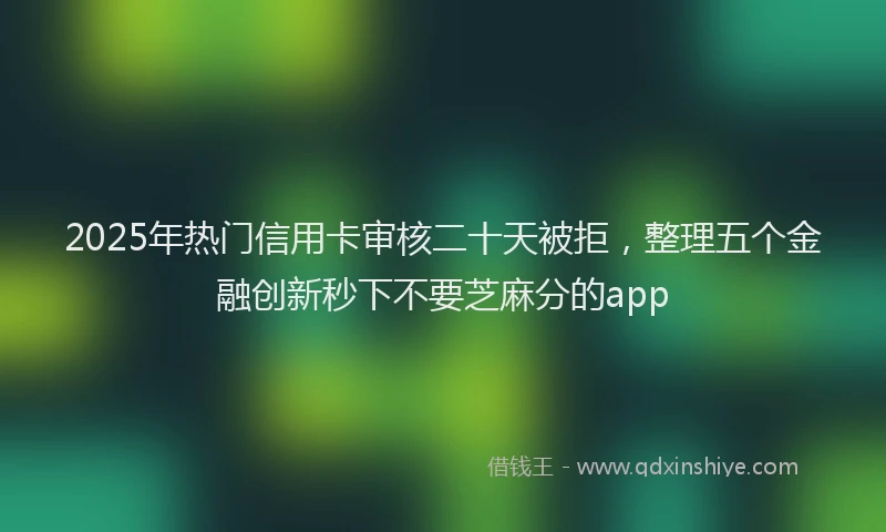 2025年热门信用卡审核二十天被拒，整理五个金融创新秒下不要芝麻分的app