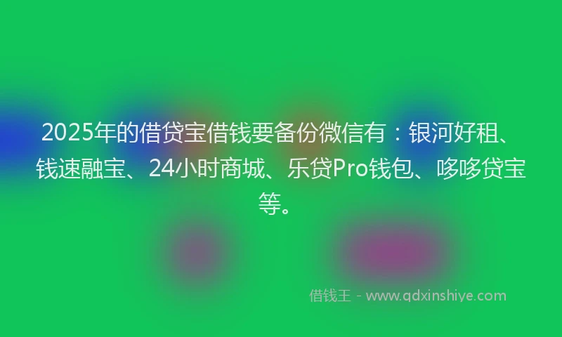 2025年的借贷宝借钱要备份微信有：银河好租、钱速融宝、24小时商城、乐贷Pro钱包、哆哆贷宝等。