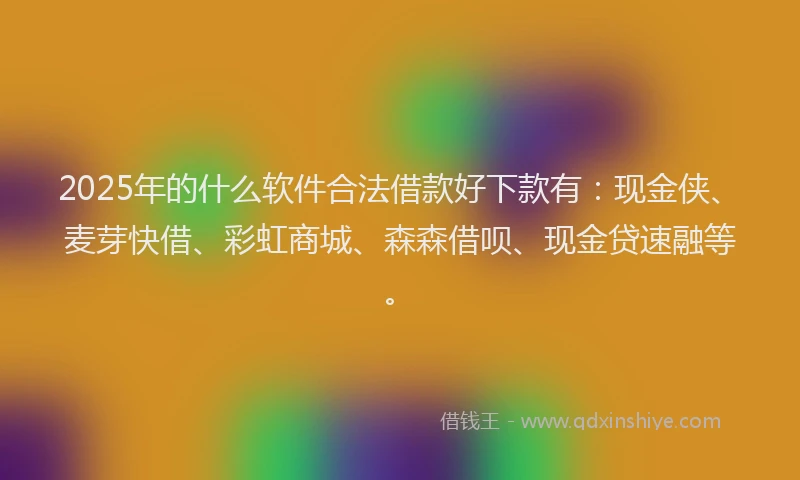2025年的什么软件合法借款好下款有：现金侠、麦芽快借、彩虹商城、森森借呗、现金贷速融等。