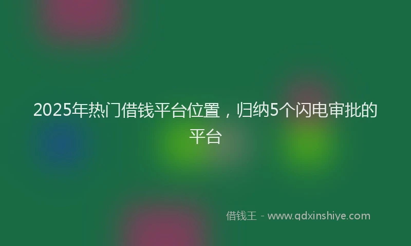 2025年热门借钱平台位置，归纳5个闪电审批的平台