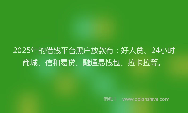 2025年的借钱平台黑户放款有：好人贷、24小时商城、信和易贷、融通易钱包、拉卡拉等。