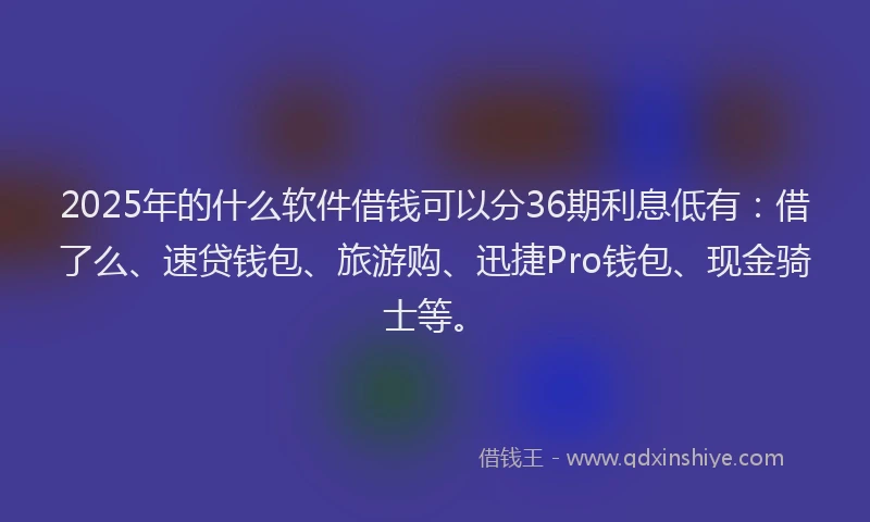 2025年的什么软件借钱可以分36期利息低有：借了么、速贷钱包、旅游购、迅捷Pro钱包、现金骑士等。