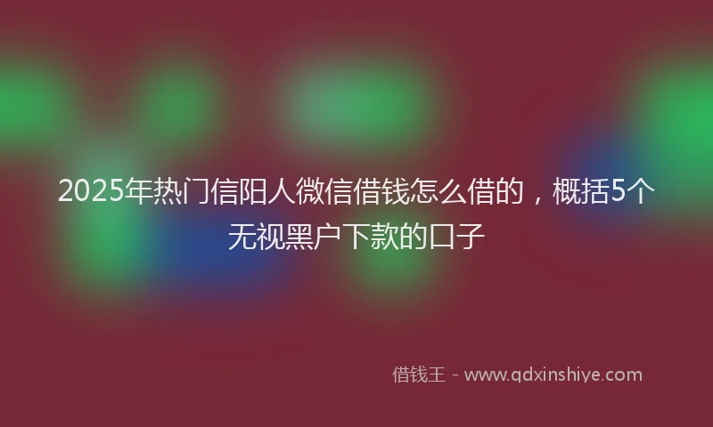2025年热门信阳人微信借钱怎么借的，概括5个无视黑户下款的口子
