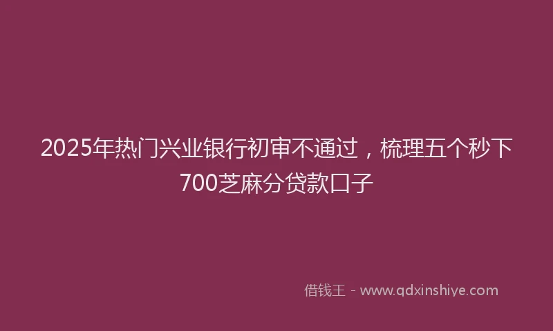 2025年热门兴业银行初审不通过，梳理五个秒下700芝麻分贷款口子