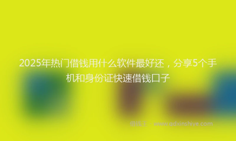 2025年热门借钱用什么软件最好还，分享5个手机和身份证快速借钱口子