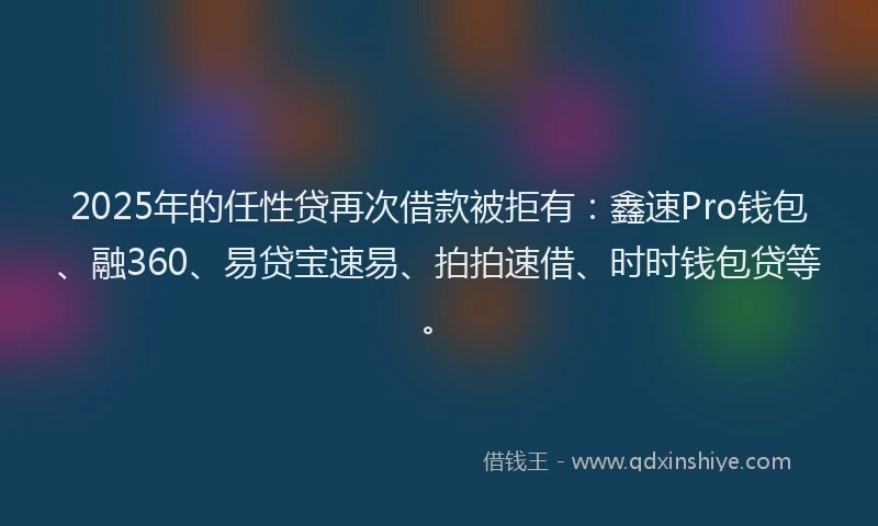 2025年的任性贷再次借款被拒有：鑫速Pro钱包、融360、易贷宝速易、拍拍速借、时时钱包贷等。