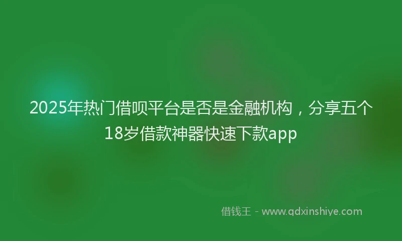 2025年热门借呗平台是否是金融机构，分享五个18岁借款神器快速下款app