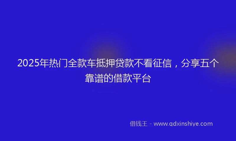 2025年热门全款车抵押贷款不看征信，分享五个靠谱的借款平台