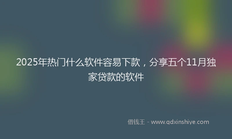 2025年热门什么软件容易下款，分享五个11月独家贷款的软件