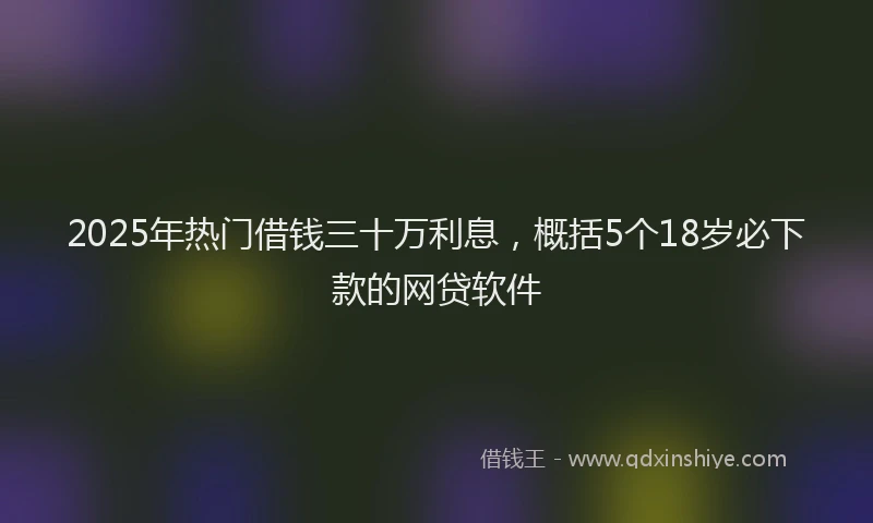 2025年热门借钱三十万利息，概括5个18岁必下款的网贷软件