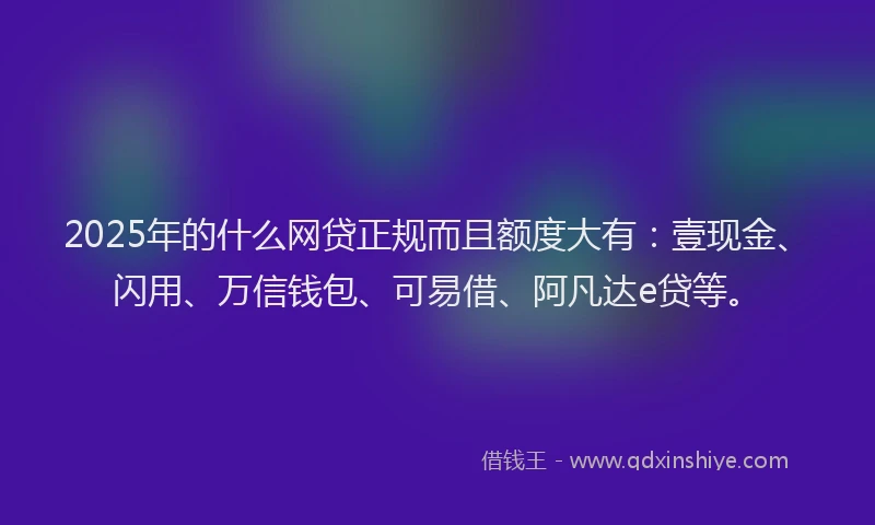2025年的什么网贷正规而且额度大有：壹现金、闪用、万信钱包、可易借、阿凡达e贷等。