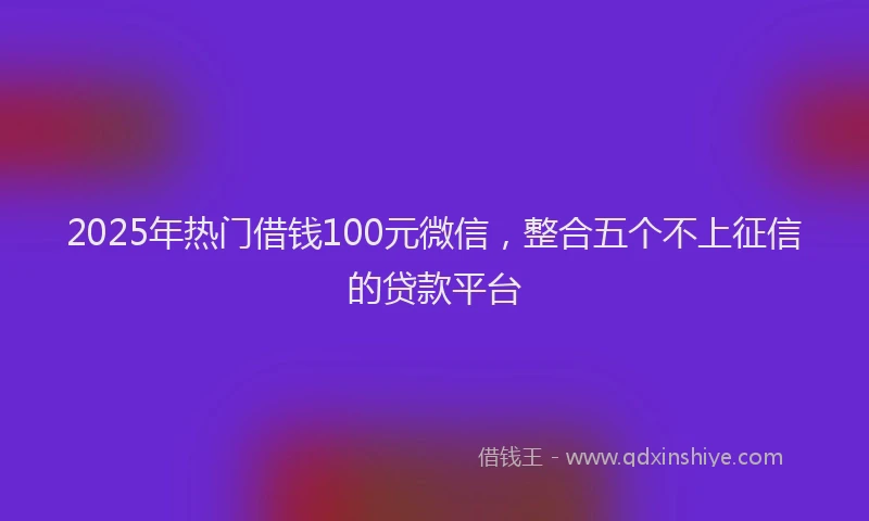 2025年热门借钱100元微信，整合五个不上征信的贷款平台