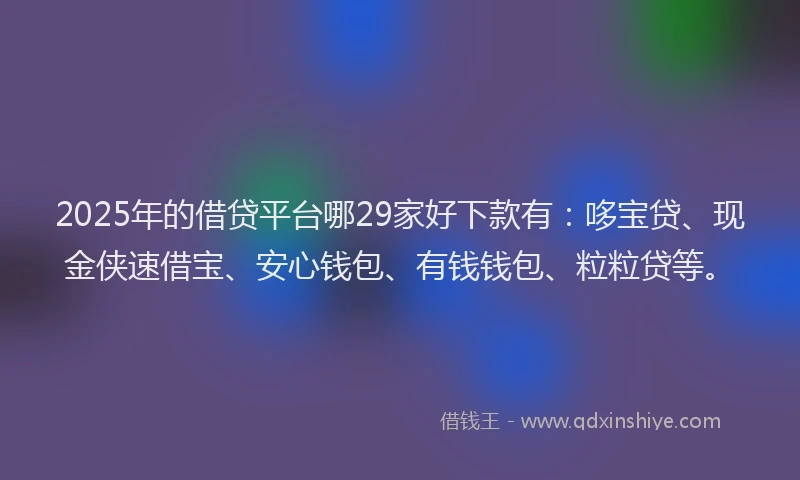 2025年的借贷平台哪29家好下款有：哆宝贷、现金侠速借宝、安心钱包、有钱钱包、粒粒贷等。