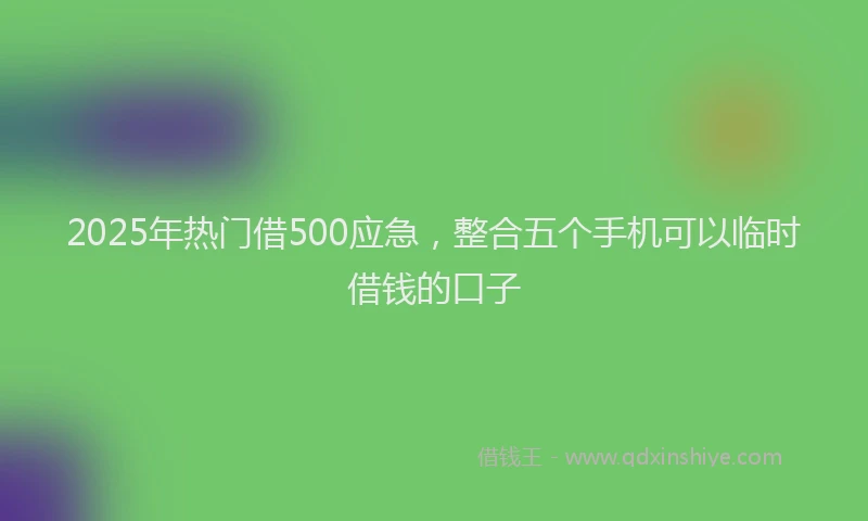 2025年热门借500应急，整合五个手机可以临时借钱的口子