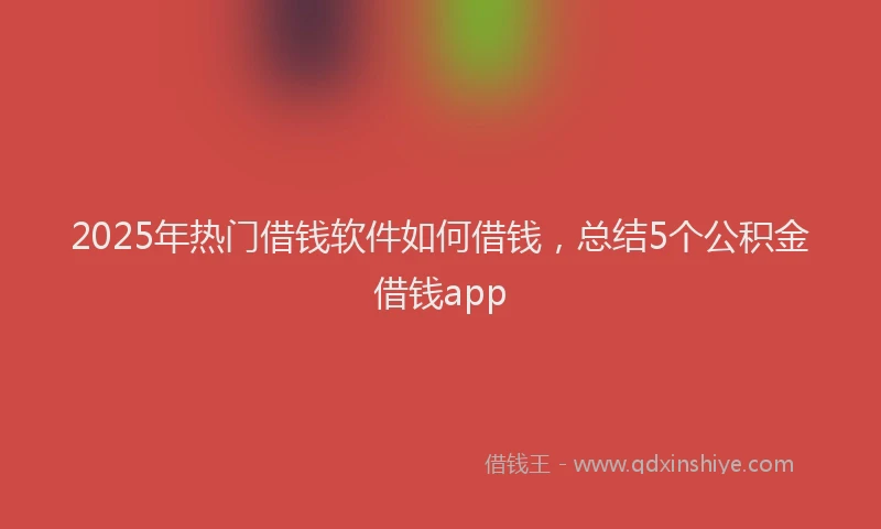 2025年热门借钱软件如何借钱，总结5个公积金借钱app