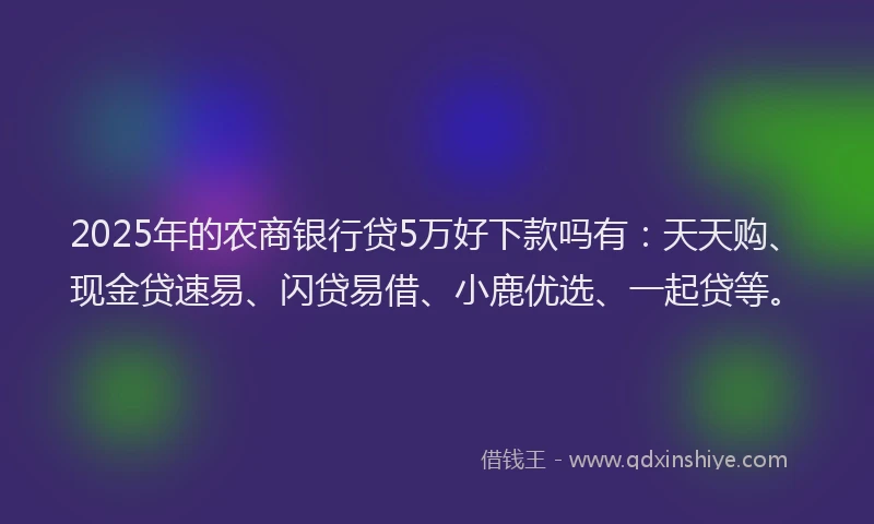 2025年的农商银行贷5万好下款吗有：天天购、现金贷速易、闪贷易借、小鹿优选、一起贷等。