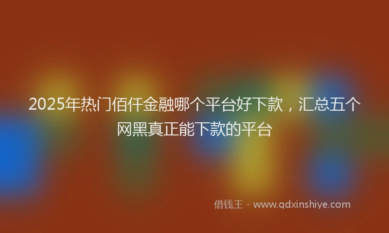 2025年热门佰仟金融哪个平台好下款，汇总五个网黑真正能下款的平台