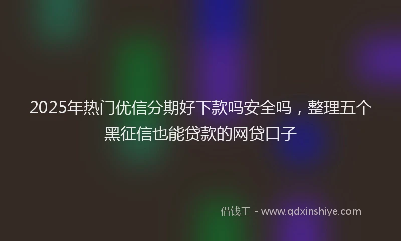 2025年热门优信分期好下款吗安全吗，整理五个黑征信也能贷款的网贷口子