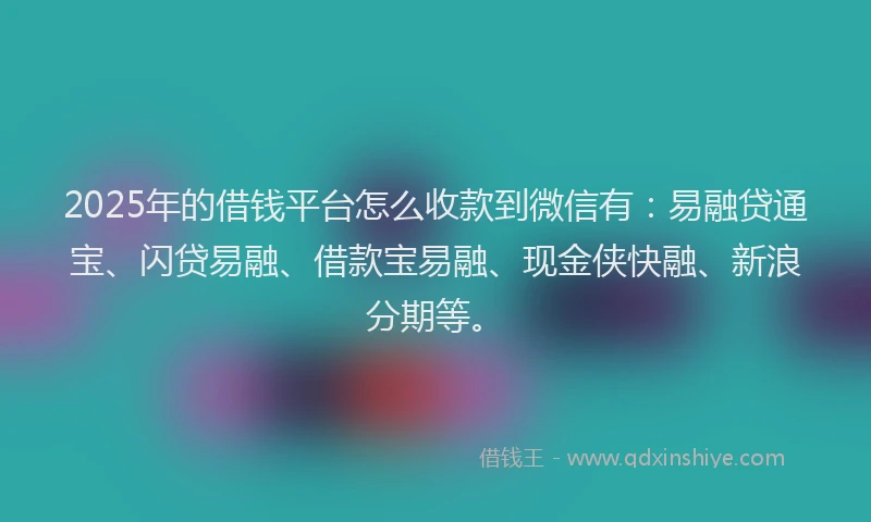 2025年的借钱平台怎么收款到微信有：易融贷通宝、闪贷易融、借款宝易融、现金侠快融、新浪分期等。