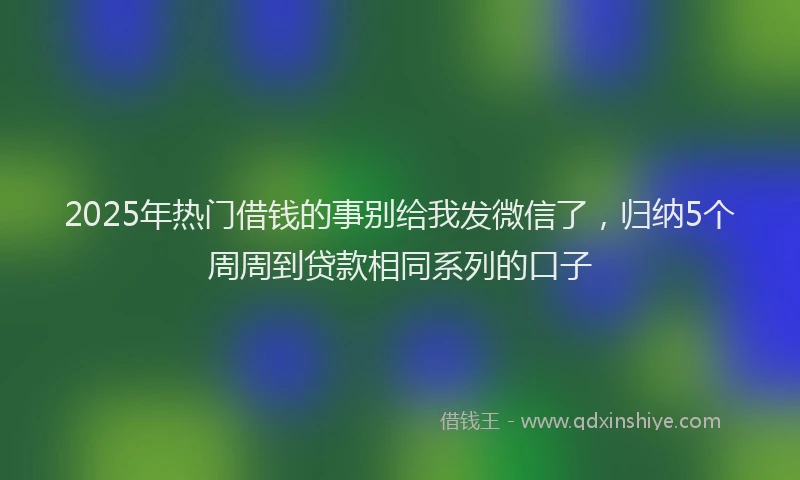 2025年热门借钱的事别给我发微信了，归纳5个周周到贷款相同系列的口子