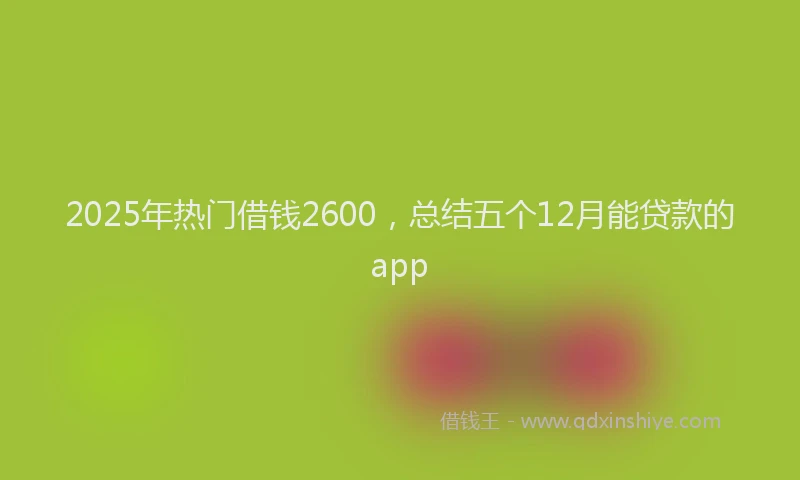 2025年热门借钱2600，总结五个12月能贷款的app