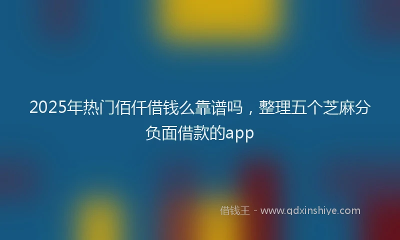 2025年热门佰仟借钱么靠谱吗，整理五个芝麻分负面借款的app