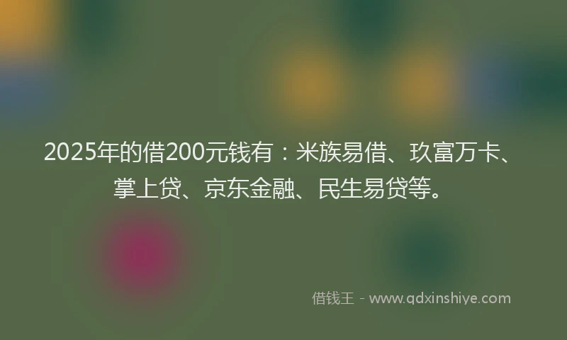 2025年的借200元钱有：米族易借、玖富万卡、掌上贷、京东金融、民生易贷等。