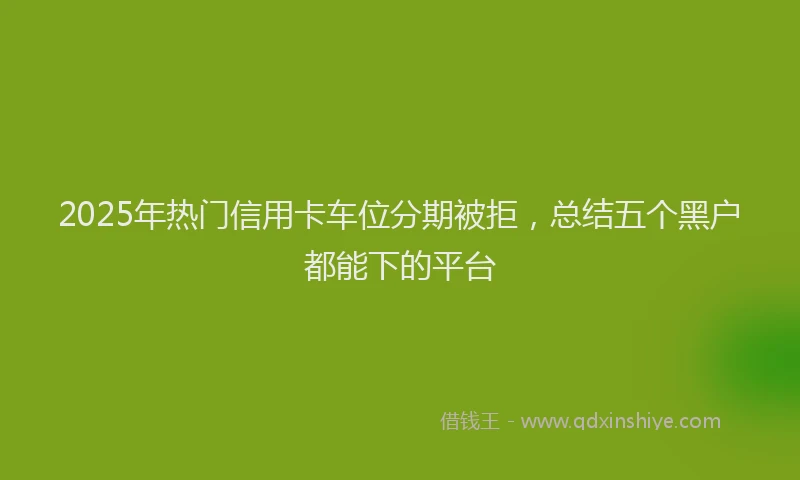 2025年热门信用卡车位分期被拒，总结五个黑户都能下的平台