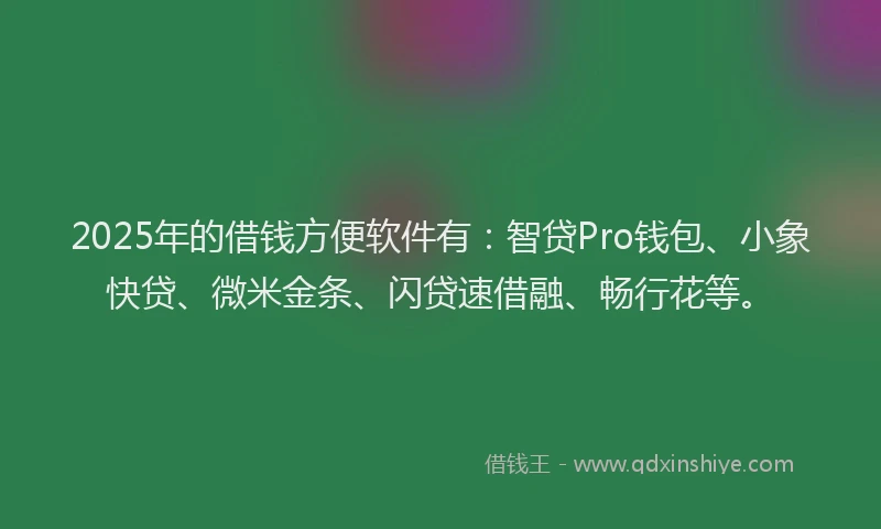 2025年的借钱方便软件有：智贷Pro钱包、小象快贷、微米金条、闪贷速借融、畅行花等。