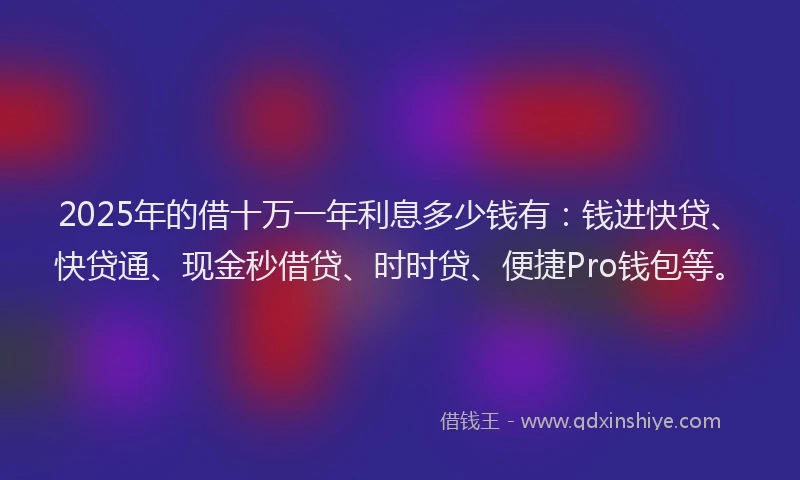 2025年的借十万一年利息多少钱有：钱进快贷、快贷通、现金秒借贷、时时贷、便捷Pro钱包等。