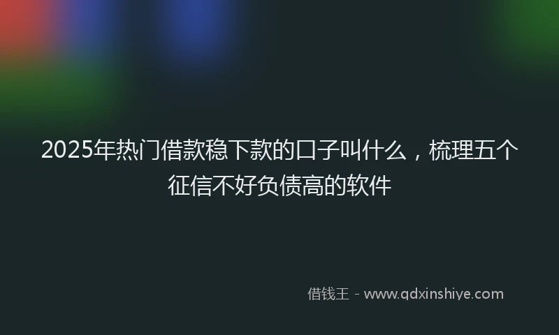 2025年热门借款稳下款的口子叫什么，梳理五个征信不好负债高的软件
