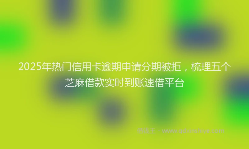 2025年热门信用卡逾期申请分期被拒，梳理五个芝麻借款实时到账速借平台