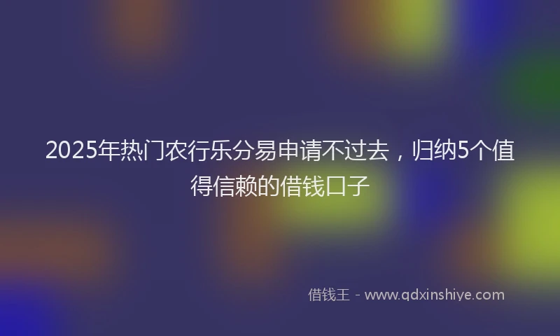 2025年热门农行乐分易申请不过去，归纳5个值得信赖的借钱口子