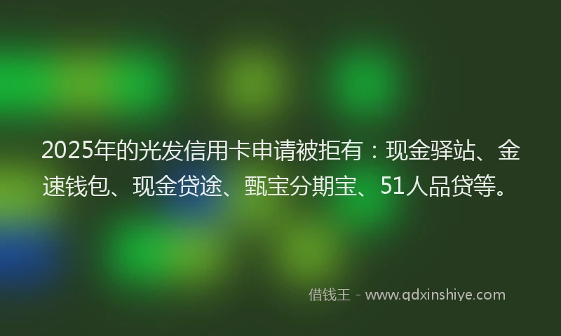 2025年的光发信用卡申请被拒有：现金驿站、金速钱包、现金贷途、甄宝分期宝、51人品贷等。
