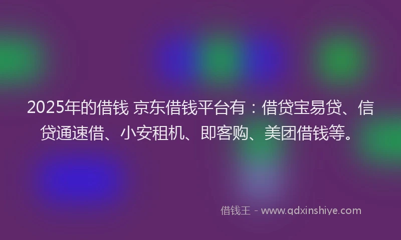 2025年的借钱 京东借钱平台有：借贷宝易贷、信贷通速借、小安租机、即客购、美团借钱等。