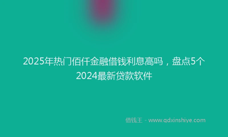 2025年热门佰仟金融借钱利息高吗，盘点5个2024最新贷款软件