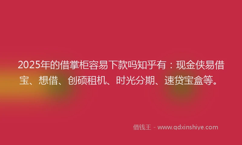 2025年的借掌柜容易下款吗知乎有：现金侠易借宝、想借、创硕租机、时光分期、速贷宝盒等。