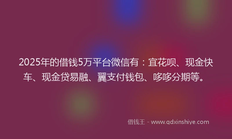 2025年的借钱5万平台微信有：宜花呗、现金快车、现金贷易融、翼支付钱包、哆哆分期等。